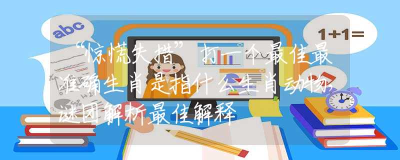 “惊慌失措”打一个最佳最准确生肖是指什么生肖动物，谜团解析最佳解释