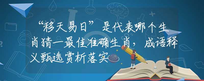 “移天易日”是代表哪个生肖猜一最佳准确生肖，成语释义甄选赏析落实