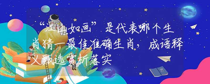“江山如画”是代表哪个生肖猜一最佳准确生肖，成语释义甄选赏析落实