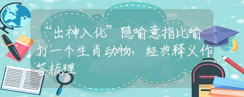 “出神入化”隐喻意指比喻打一个生肖动物，经典释义作答梳理