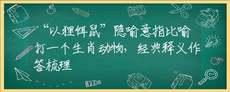 “以狸饵鼠”隐喻意指比喻打一个生肖动物，经典释义作答梳理