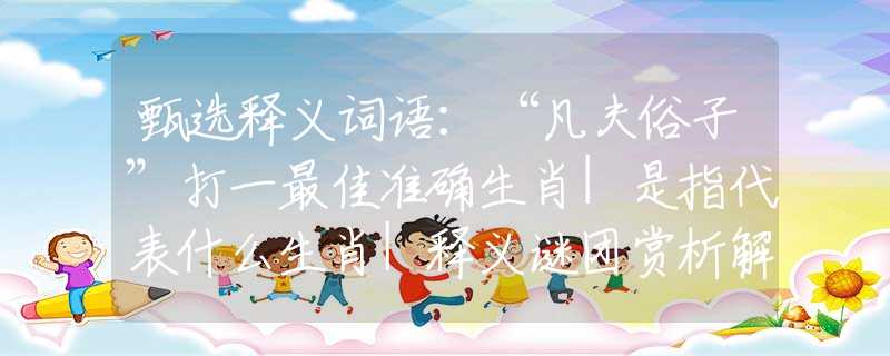 甄选释义词语：“凡夫俗子”打一最佳准确生肖|是指代表什么生肖|释义谜团赏析解释