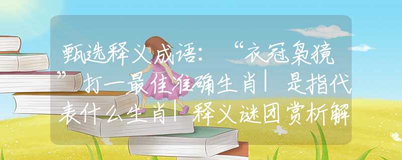 甄选释义成语：“衣冠枭獍”打一最佳准确生肖|是指代表什么生肖|释义谜团赏析解释