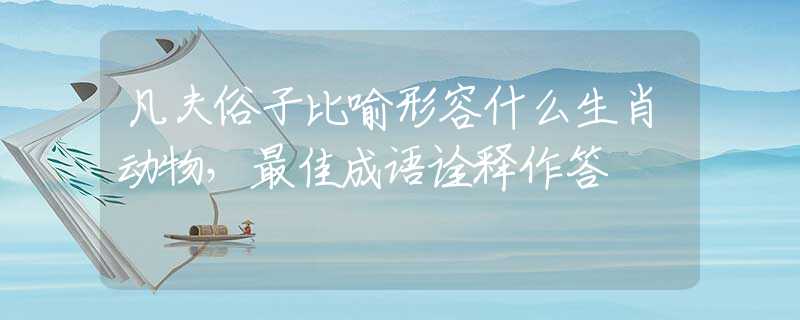 凡夫俗子比喻形容什么生肖动物，最佳成语诠释作答