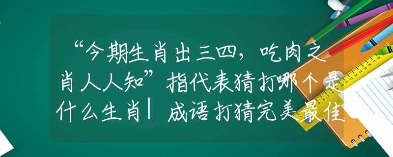 “今期生肖出三四，吃肉之肖人人知”指代表猜打哪个是什么生肖|成语打猜完美最佳精准生肖|诗词注释解析