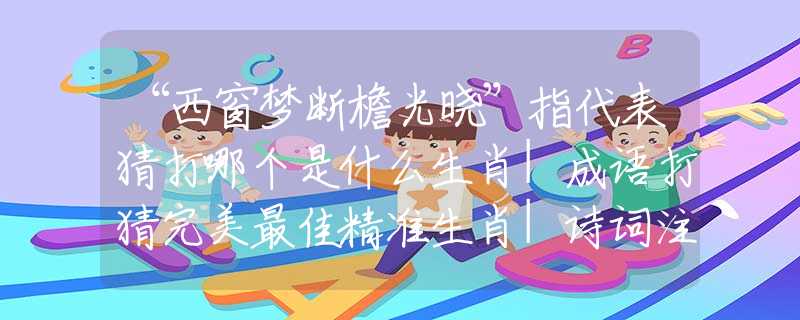 “西窗梦断檐光晓”指代表猜打哪个是什么生肖|成语打猜完美最佳精准生肖|诗词注释解析