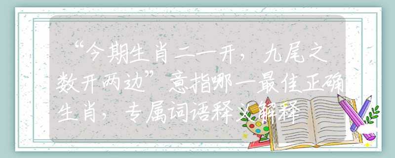 “今期生肖二一开，九尾之数开两边”意指哪一最佳正确生肖，专属词语释义解释