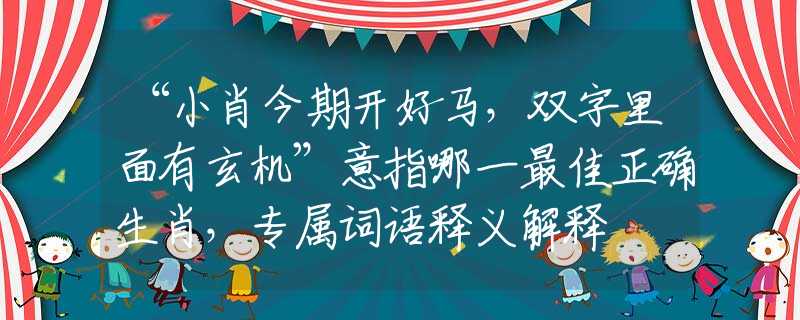 “小肖今期开好马，双字里面有玄机”意指哪一最佳正确生肖，专属词语释义解释