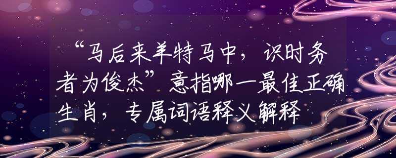 “马后来羊特马中，识时务者为俊杰”意指哪一最佳正确生肖，专属词语释义解释
