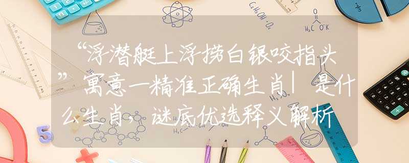 “浮潜艇上浮捞白银咬指头”寓意一精准正确生肖|是什么生肖，谜底优选释义解析