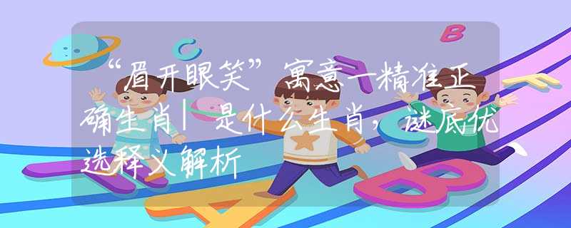 “眉开眼笑”寓意一精准正确生肖|是什么生肖，谜底优选释义解析