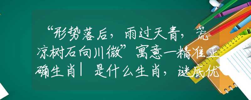 “形势落后，雨过天青，荒凉树石向川微”寓意一精准正确生肖|是什么生肖，谜底优选释义解析
