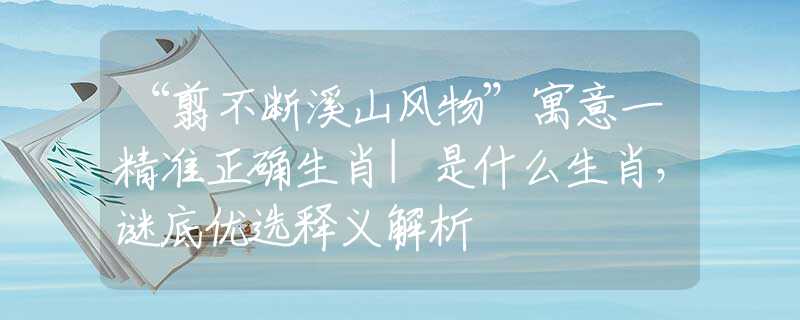 “翦不断溪山风物”寓意一精准正确生肖|是什么生肖，谜底优选释义解析