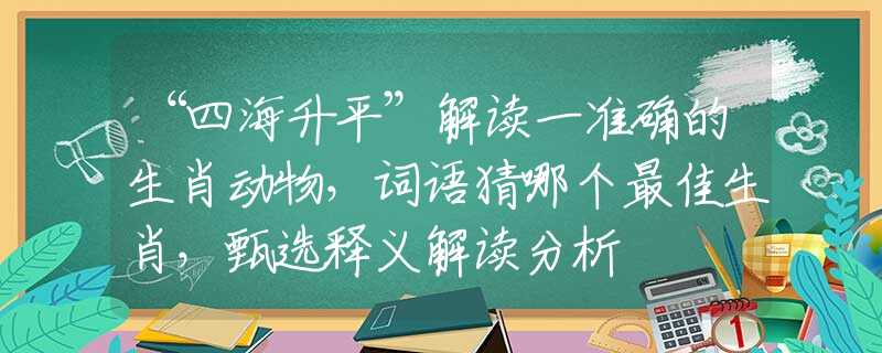 “四海升平”解读一准确的生肖动物，词语猜哪个最佳生肖，甄选释义解读分析