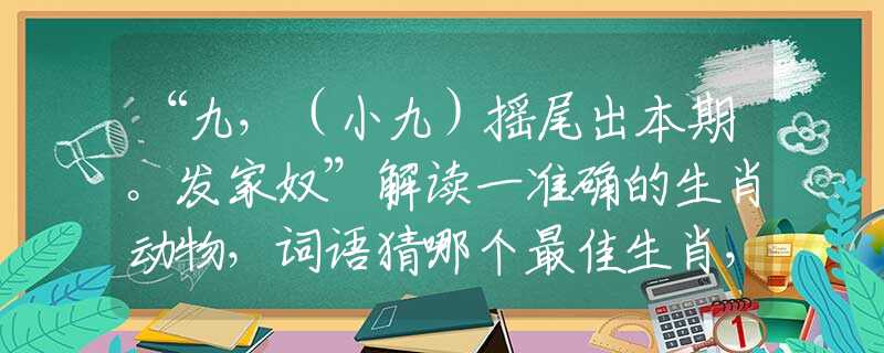 “九，（小九）摇尾出本期。发家奴”解读一准确的生肖动物，词语猜哪个最佳生肖，甄选释义解读分析