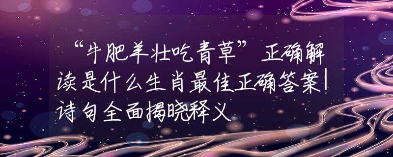 “牛肥羊壮吃青草”正确解读是什么生肖最佳正确答案|诗句全面揭晓释义