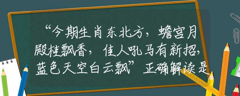 “今期生肖东北方，蟾宫月殿桂飘香，佳人吼马有新招，蓝色天空白云飘”正确解读是什么生肖最佳正确答案|诗句全面揭晓释义
