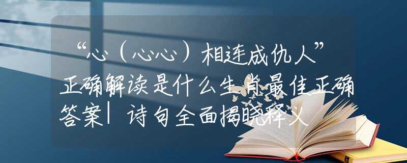 “心（心心）相连成仇人”正确解读是什么生肖最佳正确答案|诗句全面揭晓释义