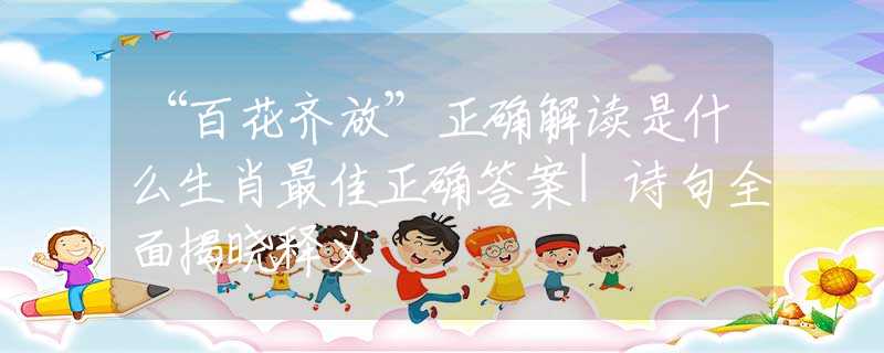 “百花齐放”正确解读是什么生肖最佳正确答案|诗句全面揭晓释义