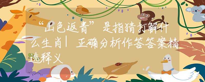 “山色返青”是指猜打解什么生肖|正确分析作答答案精选释义