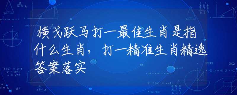 横戈跃马打一最佳生肖是指什么生肖，打一精准生肖精选答案落实