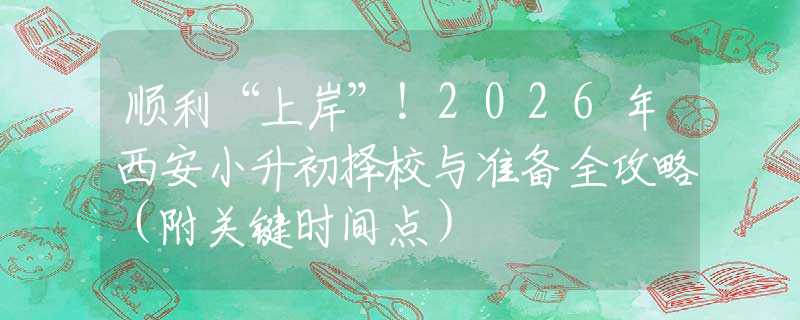 顺利“上岸”！2026年西安小升初择校与准备全攻略（附关键时间点）