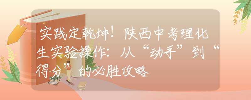 实践定乾坤！陕西中考理化生实验操作：从“动手”到“得分”的必胜攻略