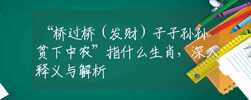 “桥过桥（发财）子子孙孙贫下中农”指什么生肖，深入释义与解析