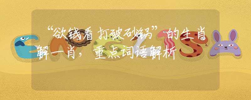 “欲钱看打破砂锅”的生肖解一肖，重点词语解析