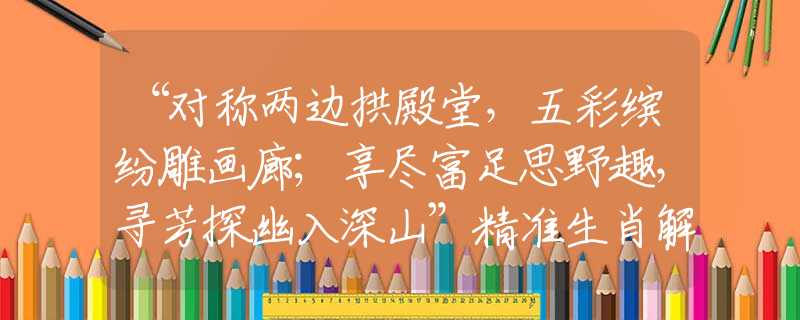 “对称两边拱殿堂，五彩缤纷雕画廊；享尽富足思野趣，寻芳探幽入深山”精准生肖解释