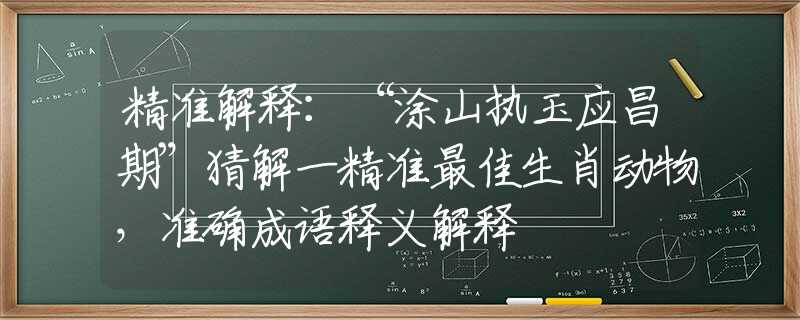 精准解释：“涂山执玉应昌期”猜解一精准最佳生肖动物，准确成语释义解释