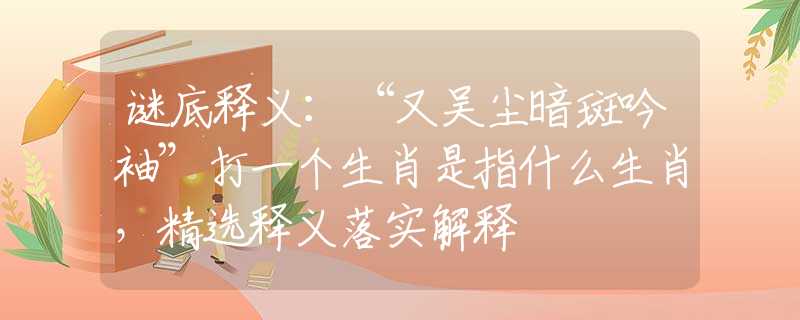 谜底释义：“又吴尘暗斑吟袖”打一个生肖是指什么生肖，精选释义落实解释