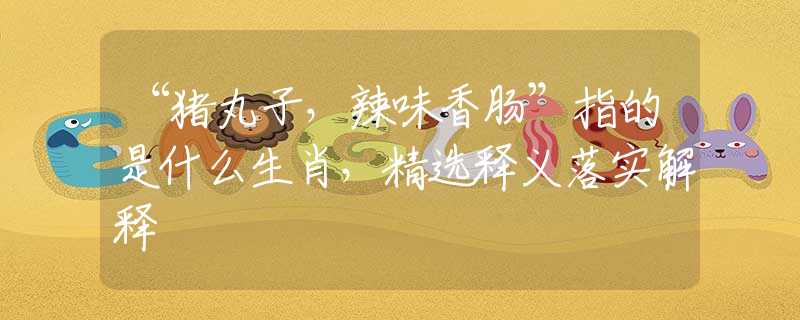 “猪丸子，辣味香肠”指的是什么生肖，精选释义落实解释