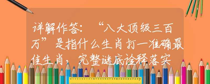 详解作答：“八大顶级三百万”是指什么生肖打一准确最佳生肖，完整谜底诠释落实