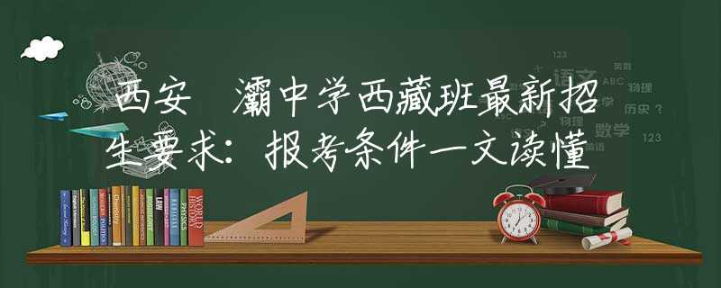 西安浐灞中学西藏班最新招生要求：报考条件一文读懂
