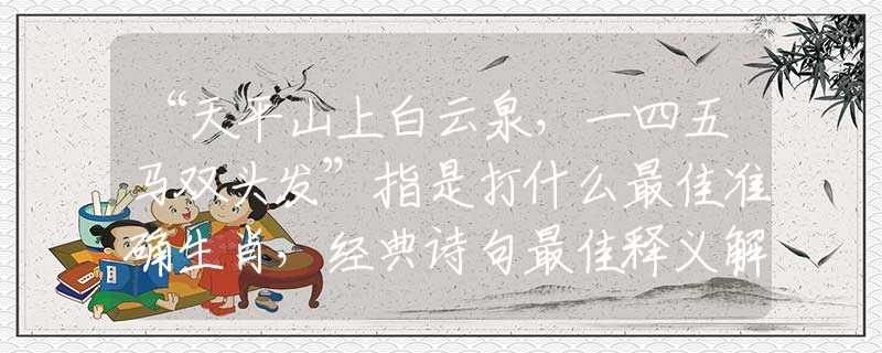 “天平山上白云泉，一四五马双头发”指是打什么最佳准确生肖，经典诗句最佳释义解析