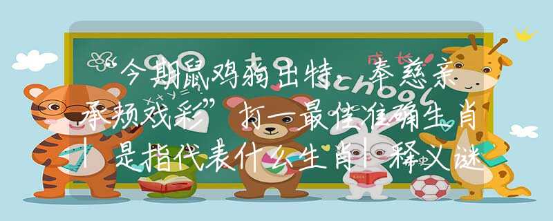 “今期鼠鸡狗出特，奉慈亲承颊戏彩”打一最佳准确生肖|是指代表什么生肖|释义谜团赏析解释