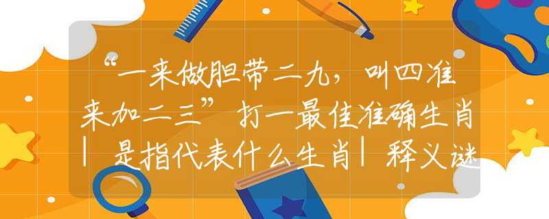 “一来做胆带二九，叫四准来加二三”打一最佳准确生肖|是指代表什么生肖|释义谜团赏析解释