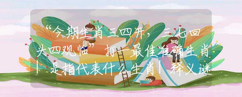 “今期生肖三四开，三七回头四观临”打一最佳准确生肖|是指代表什么生肖|释义谜团赏析解释