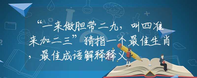 “一来做胆带二九，叫四准来加二三”猜指一个最佳生肖，最佳成语解释释义