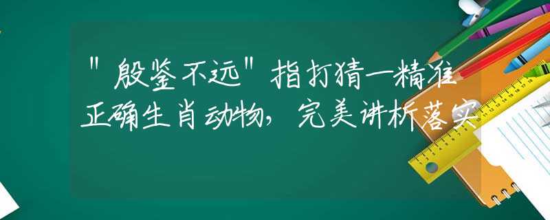 ＂殷鉴不远＂指打猜一精准正确生肖动物，完美讲析落实
