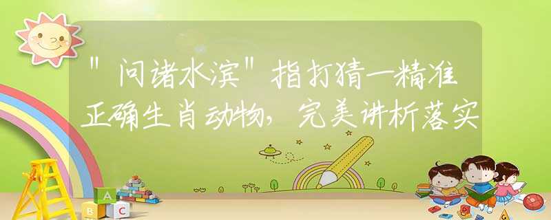 ＂问诸水滨＂指打猜一精准正确生肖动物，完美讲析落实