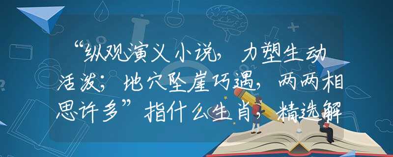 “纵观演义小说，力塑生动活泼；地穴坠崖巧遇，两两相思许多”指什么生肖，精选解析落实