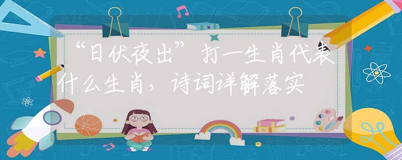 “日伏夜出”打一生肖代表什么生肖，诗词详解落实