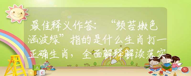 最佳释义作答：“频苔嫩色涵波绿”指的是什么生肖打一正确生肖，全面解释解读落实