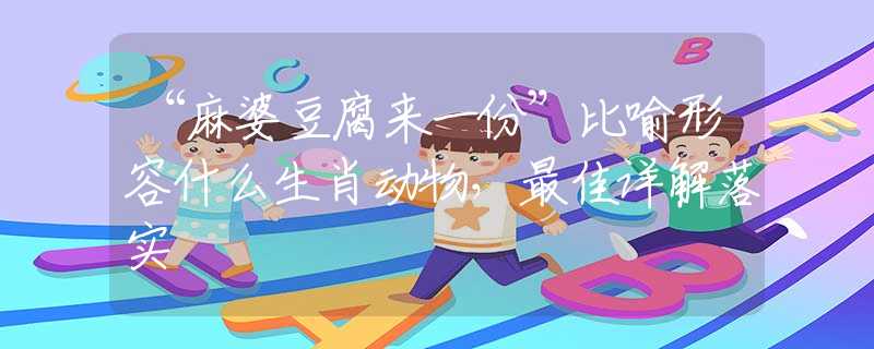 “麻婆豆腐来一份”比喻形容什么生肖动物，最佳详解落实