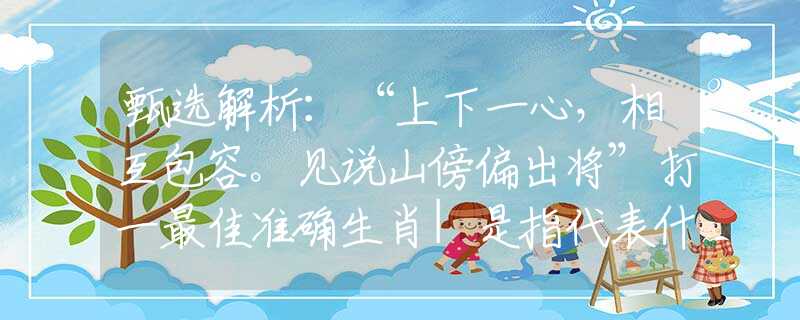 甄选解析：“上下一心，相互包容。见说山傍偏出将”打一最佳准确生肖|是指代表什么生肖|释义谜团赏析解释