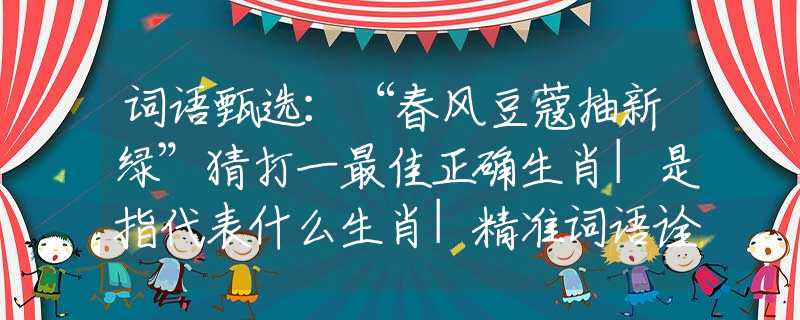 词语甄选：“春风豆蔻抽新绿”猜打一最佳正确生肖|是指代表什么生肖|精准词语诠释解答