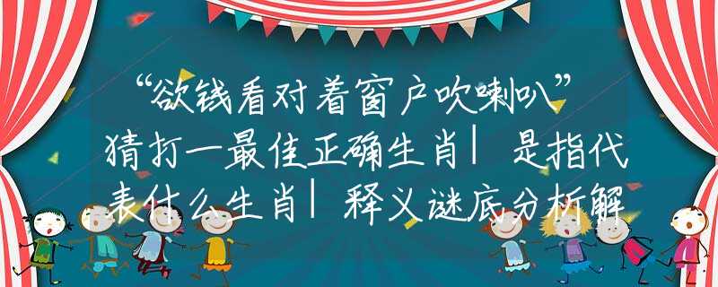 “欲钱看对着窗户吹喇叭”猜打一最佳正确生肖|是指代表什么生肖|释义谜底分析解释
