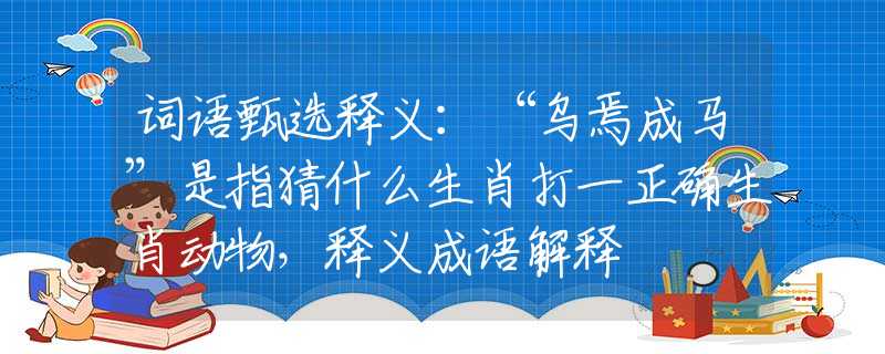 词语甄选释义：“乌焉成马”是指猜什么生肖打一正确生肖动物，释义成语解释